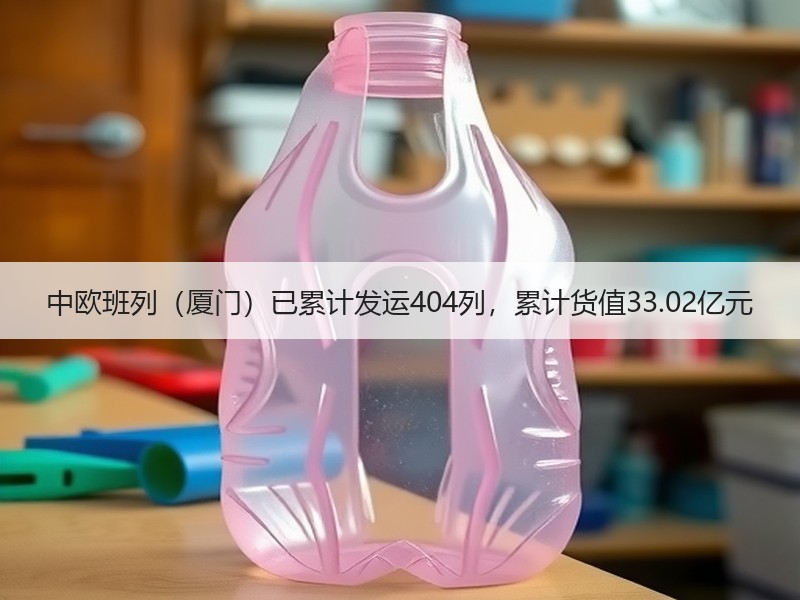 中欧班列（厦门）已累计发运404列，累计货值33.02亿元