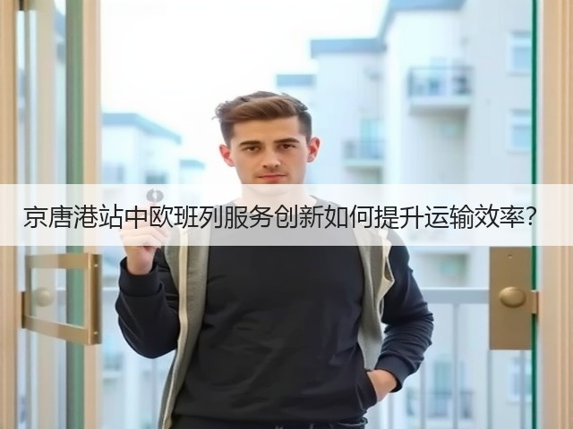 京唐港站中欧班列服务创新如何提升运输效率？(图1)