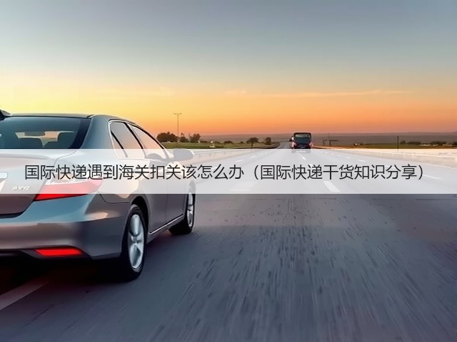 国际快递遇到海关扣关该怎么办(国际快递干货知识分享)(图2) 国际快递遇到海关扣关该怎么办(国际快递干货知识分享)(图2)