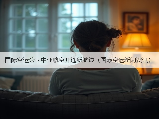 国际空运公司中亚航空开通新航线(国际空运新闻资讯)(图2) 国际空运公司中亚航空开通新航线(国际空运新闻资讯)(图2)