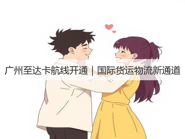 广州至达卡航线开通｜国际货运物流新通道(图1)