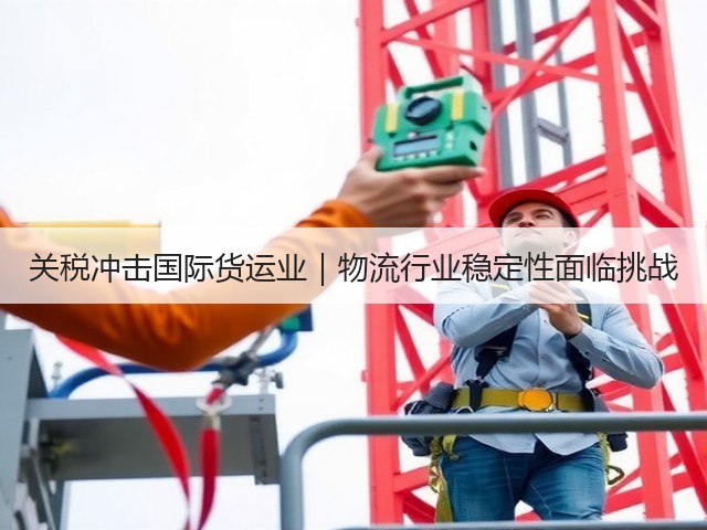 关税冲击国际货运业|物流行业稳定性面临挑战(图1) 关税冲击国际货运业|物流行业稳定性面临挑战(图1)