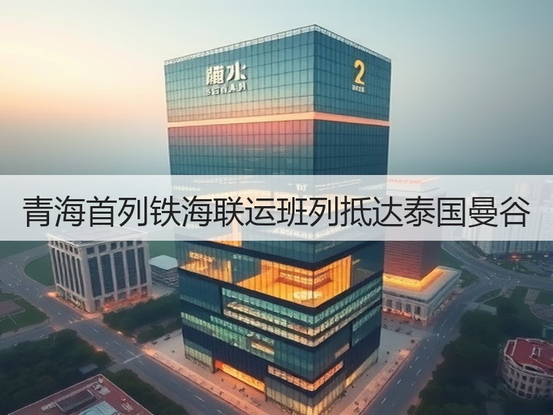 青海首列铁海联运班列抵达泰国曼谷 青海首列铁海联运班列抵达泰国曼谷