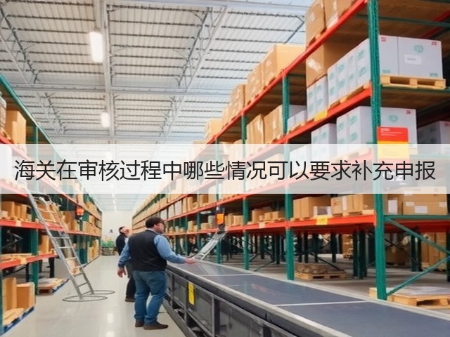 海关在审核过程中哪些情况可以要求补充申报(图3)