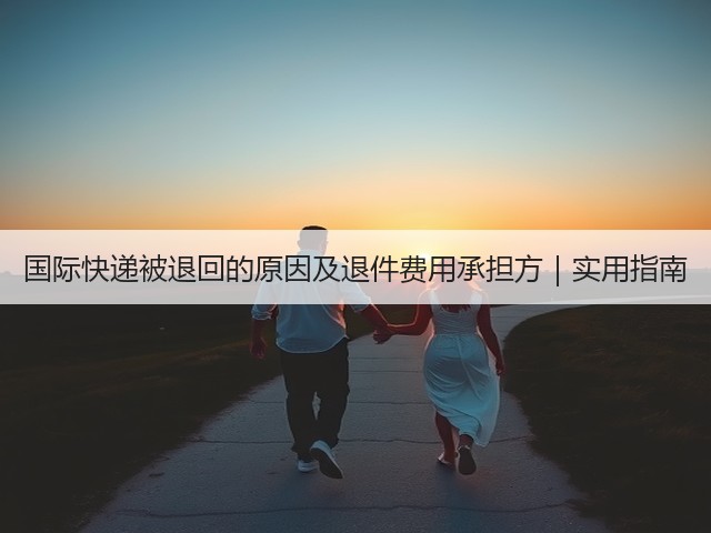 国际快递被退回的原因及退件费用承担方|实用指南(图1) 国际快递被退回的原因及退件费用承担方|实用指南(图1)