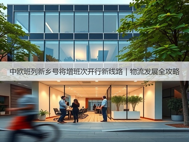 中欧班列新乡号将增班次开行新线路|物流发展全攻略(图2) 中欧班列新乡号将增班次开行新线路|物流发展全攻略(图2)