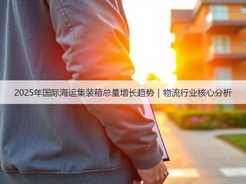 2025年国际海运集装箱总量增长趋势｜物流行业核心分析