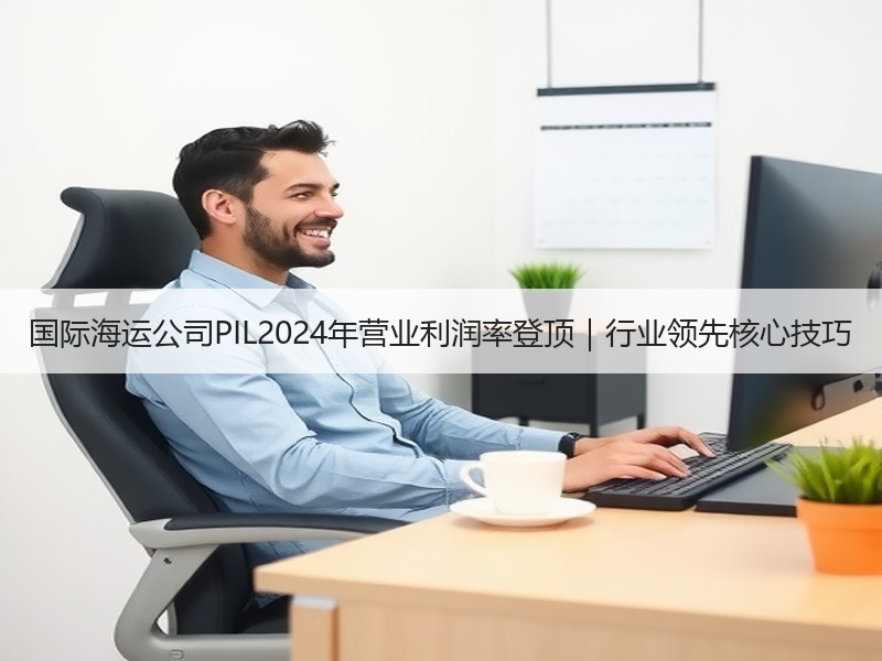 国际海运公司PIL2024年营业利润率登顶|行业领先核心技巧 国际海运公司PIL2024年营业利润率登顶|行业领先核心技巧