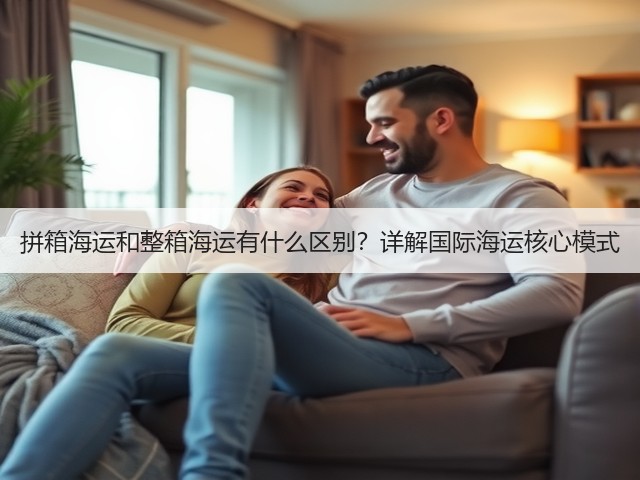 拼箱海运和整箱海运有什么区别?详解国际海运核心模式(图1) 拼箱海运和整箱海运有什么区别?详解国际海运核心模式(图1)
