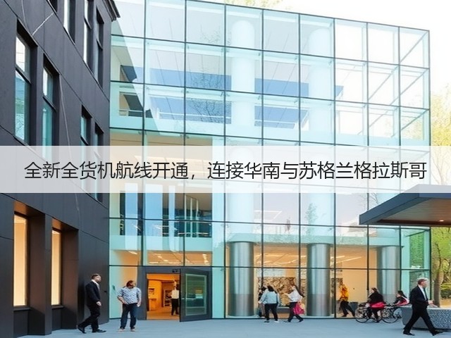 全新全货机航线开通,连接华南与苏格兰格拉斯哥(图3) 全新全货机航线开通,连接华南与苏格兰格拉斯哥(图3)