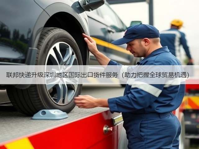 联邦快递升级深圳地区国际出口货件服务(助力把握全球贸易机遇)(图3) 联邦快递升级深圳地区国际出口货件服务(助力把握全球贸易机遇)(图3)