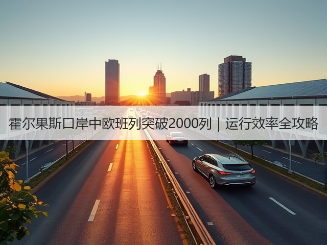 霍尔果斯口岸中欧班列突破2000列|运行效率全攻略(图3) 霍尔果斯口岸中欧班列突破2000列|运行效率全攻略(图3)