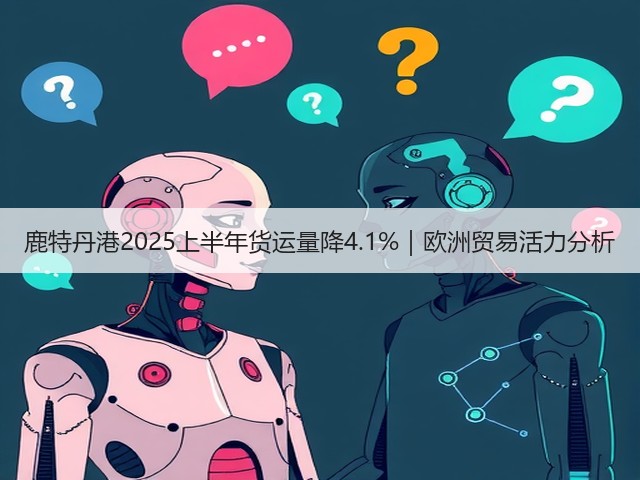 鹿特丹港2025上半年货运量降4.1%|欧洲贸易活力分析(图2) 鹿特丹港2025上半年货运量降4.1%|欧洲贸易活力分析(图2)