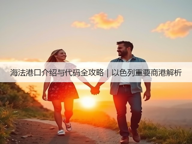 海法港口介绍与代码全攻略|以色列重要商港解析(图1) 海法港口介绍与代码全攻略|以色列重要商港解析(图1)
