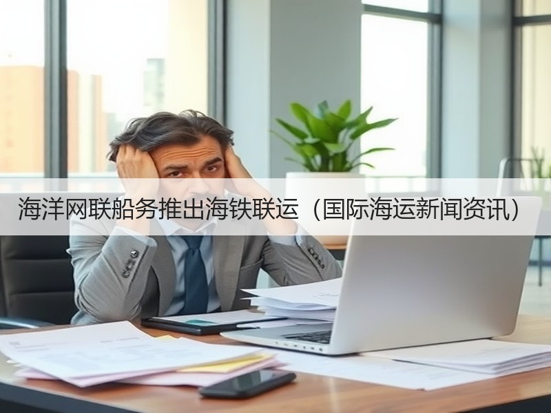 海洋网联船务推出海铁联运（国际海运新闻资讯）