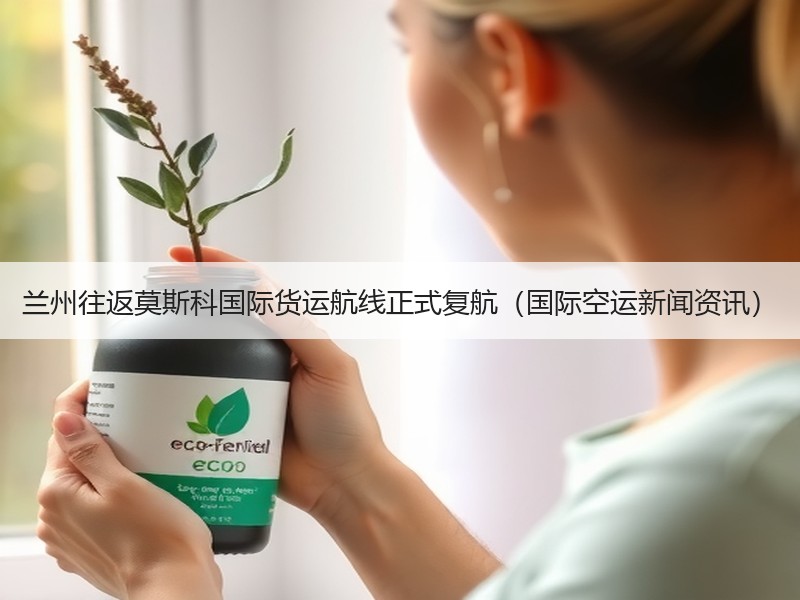 兰州往返莫斯科国际货运航线正式复航（国际空运新闻资讯）