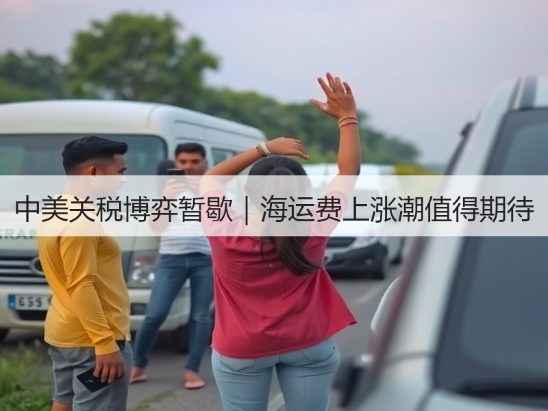 中美关税博弈暂歇|海运费上涨潮值得期待 中美关税博弈暂歇|海运费上涨潮值得期待