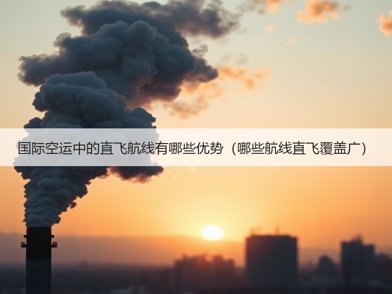 国际空运中的直飞航线有哪些优势（哪些航线直飞覆盖广）