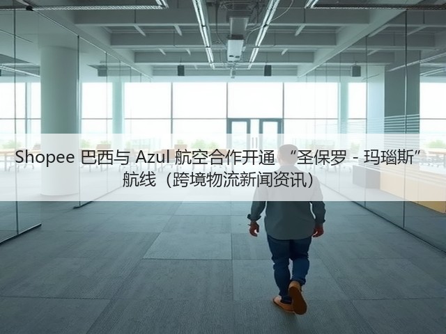 Shopee 巴西与 Azul 航空合作开通 “圣保罗 - 玛瑙斯” 航线(跨境物流新闻资讯)(图3) Shopee 巴西与 Azul 航空合作开通 “圣保罗 - 玛瑙斯” 航线(跨境物流新闻资讯)(图3)