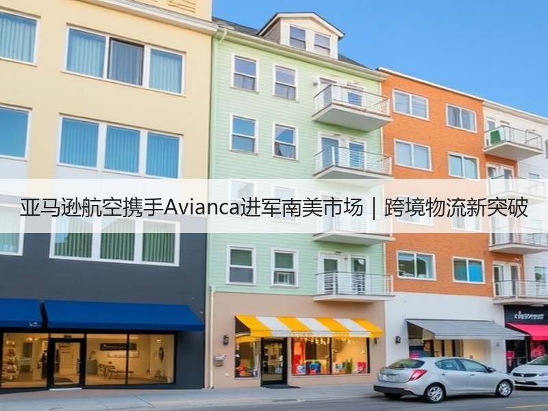 亚马逊航空携手Avianca进军南美市场|跨境物流新突破 亚马逊航空携手Avianca进军南美市场|跨境物流新突破