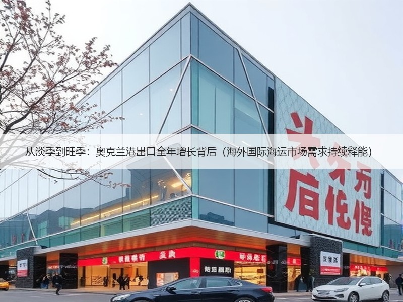 从淡季到旺季：奥克兰港出口全年增长背后（海外国际海运市场需求持续释能）