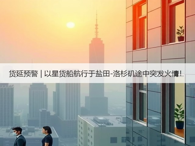 货延预警 | 以星货船航行于盐田-洛杉矶途中突发火情!(图3) 货延预警 | 以星货船航行于盐田-洛杉矶途中突发火情!(图3)