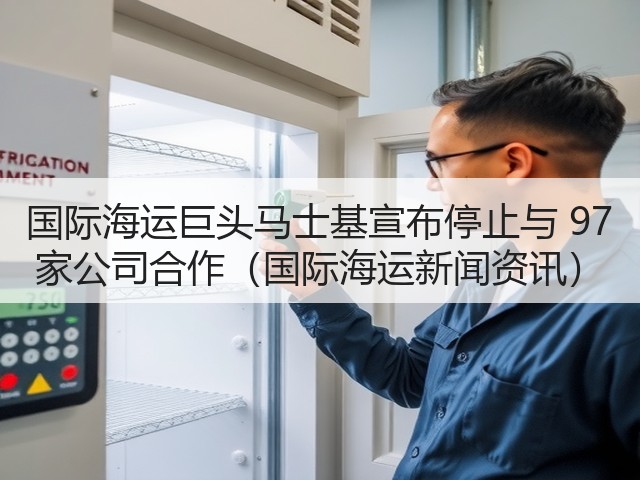 国际海运巨头马士基宣布停止与 97 家公司合作(国际海运新闻资讯)(图1) 国际海运巨头马士基宣布停止与 97 家公司合作(国际海运新闻资讯)(图1)