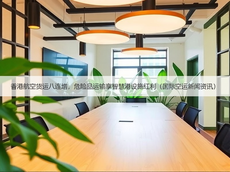 香港航空货运八连增，危险品运输享智慧港设施红利（国际空运新闻资讯）