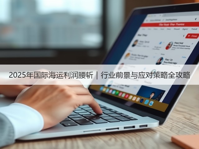 2025年国际海运利润腰斩|行业前景与应对策略全攻略(图1) 2025年国际海运利润腰斩|行业前景与应对策略全攻略(图1)