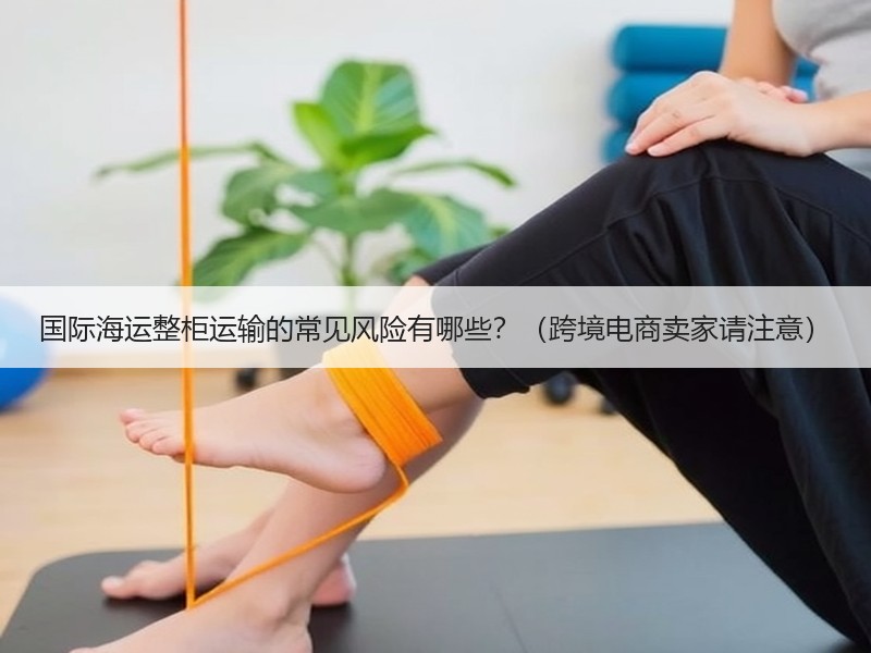 国际海运整柜运输的常见风险有哪些？（跨境电商卖家请注意）