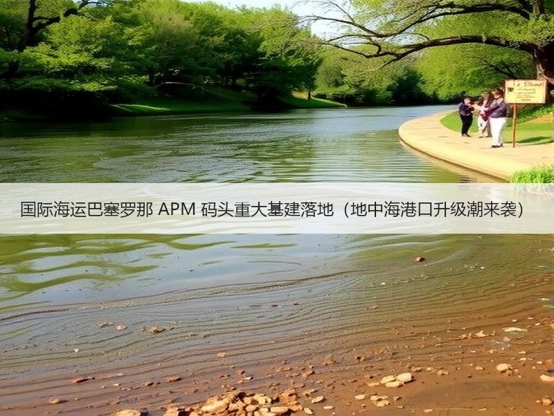 国际海运巴塞罗那 APM 码头重大基建落地(地中海港口升级潮来袭) 国际海运巴塞罗那 APM 码头重大基建落地(地中海港口升级潮来袭)