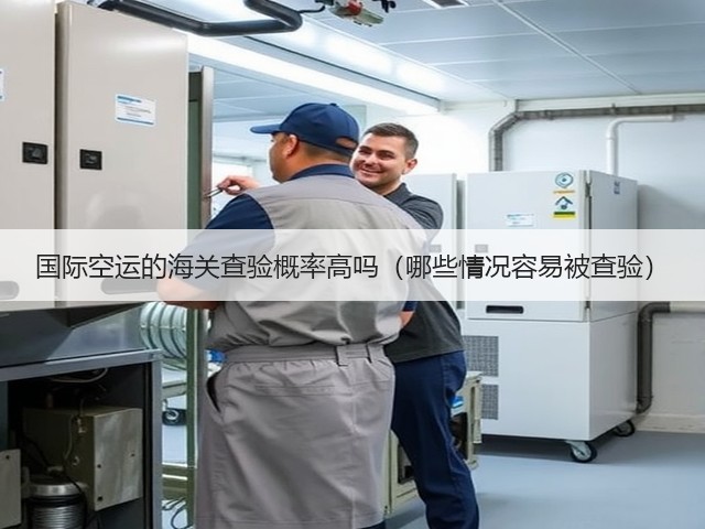 国际空运的海关查验概率高吗(哪些情况容易被查验)(图2) 国际空运的海关查验概率高吗(哪些情况容易被查验)(图2)