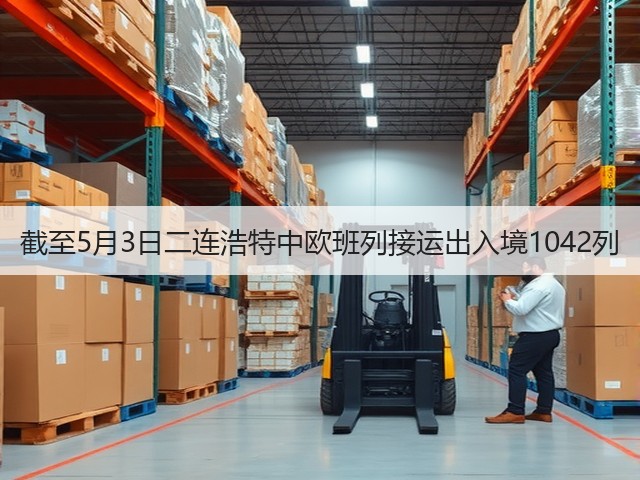 截至5月3日二连浩特中欧班列接运出入境1042列(图1)