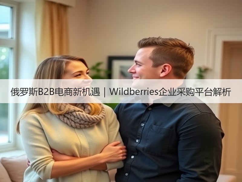 俄罗斯B2B电商新机遇|Wildberries企业采购平台解析 俄罗斯B2B电商新机遇|Wildberries企业采购平台解析