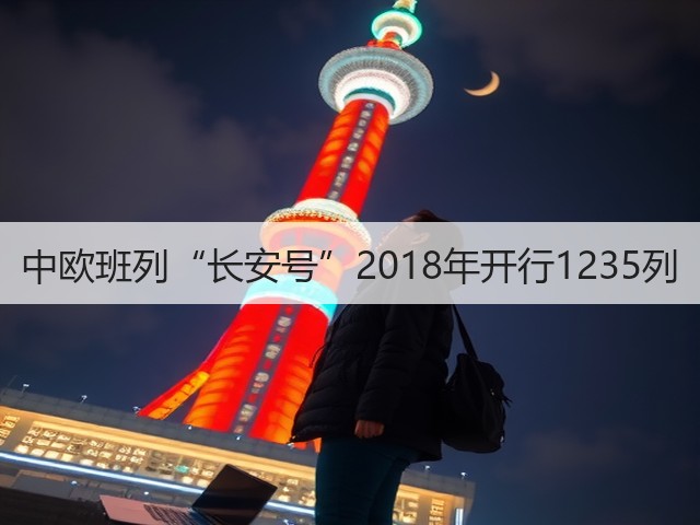 中欧班列“长安号”2018年开行1235列(图3) 中欧班列“长安号”2018年开行1235列(图3)