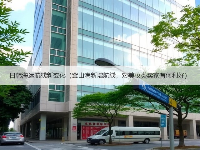 日韩海运航线新变化(釜山港新增航线,对美妆类卖家有何利好)(图2) 日韩海运航线新变化(釜山港新增航线,对美妆类卖家有何利好)(图2)