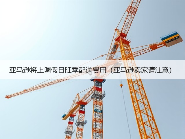 亚马逊将上调假日旺季配送费用(亚马逊卖家请注意)(图1) 亚马逊将上调假日旺季配送费用(亚马逊卖家请注意)(图1)