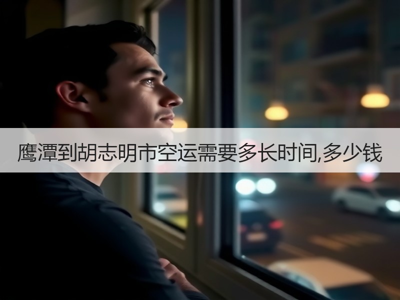 鹰潭到胡志明市空运需要多长时间,多少钱