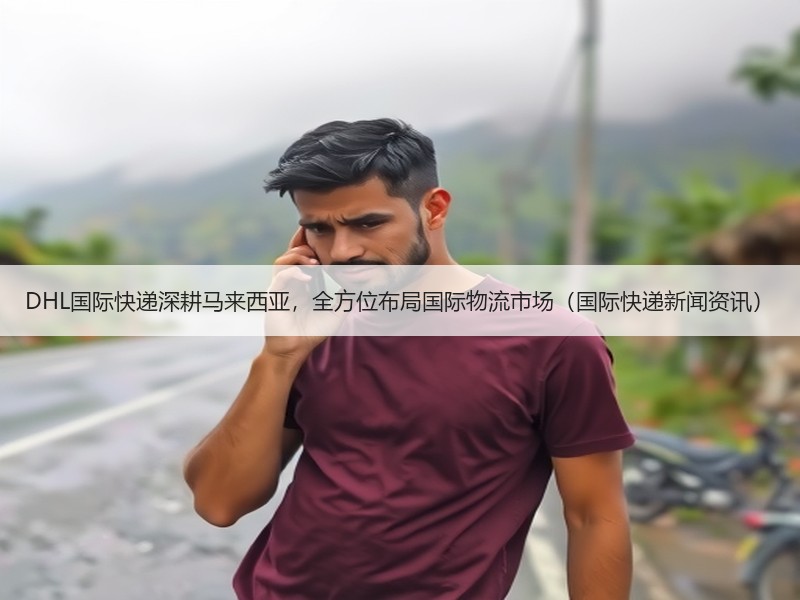 DHL国际快递深耕马来西亚，全方位布局国际物流市场（国际快递新闻资讯）