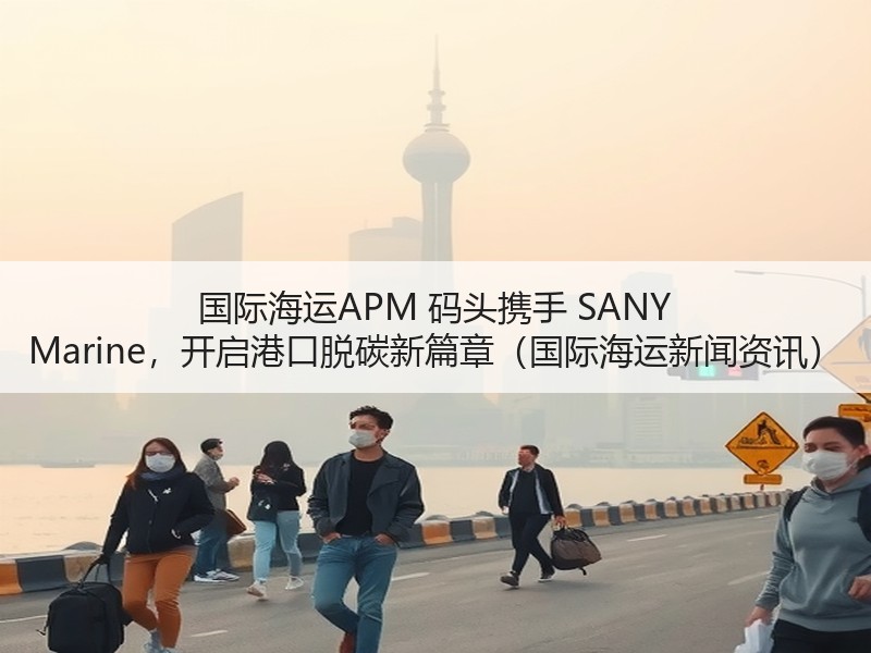 国际海运APM 码头携手 SANY Marine,开启港口脱碳新篇章(国际海运新闻资讯) 国际海运APM 码头携手 SANY Marine,开启港口脱碳新篇章(国际海运新闻资讯)
