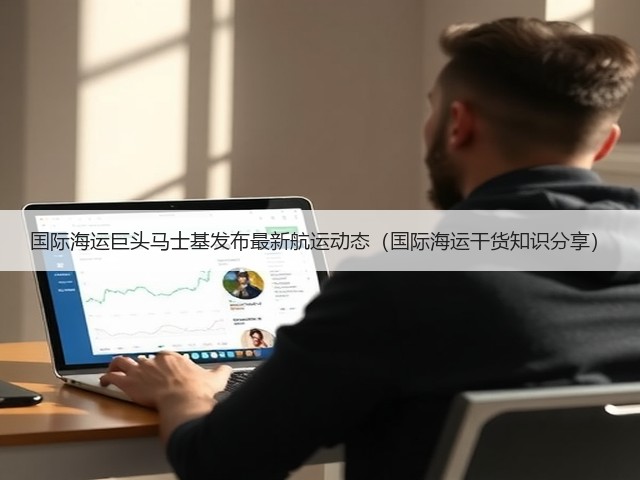 国际海运巨头马士基发布最新航运动态(国际海运干货知识分享)(图3) 国际海运巨头马士基发布最新航运动态(国际海运干货知识分享)(图3)
