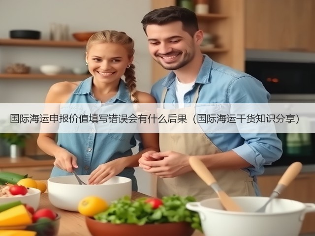 国际海运申报价值填写错误会有什么后果（国际海运干货知识分享）(图1)