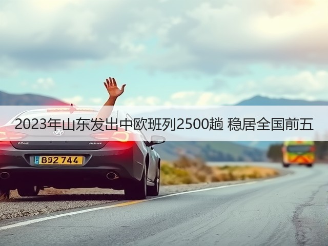 2023年山东发出中欧班列2500趟 稳居全国前五(图3) 2023年山东发出中欧班列2500趟 稳居全国前五(图3)