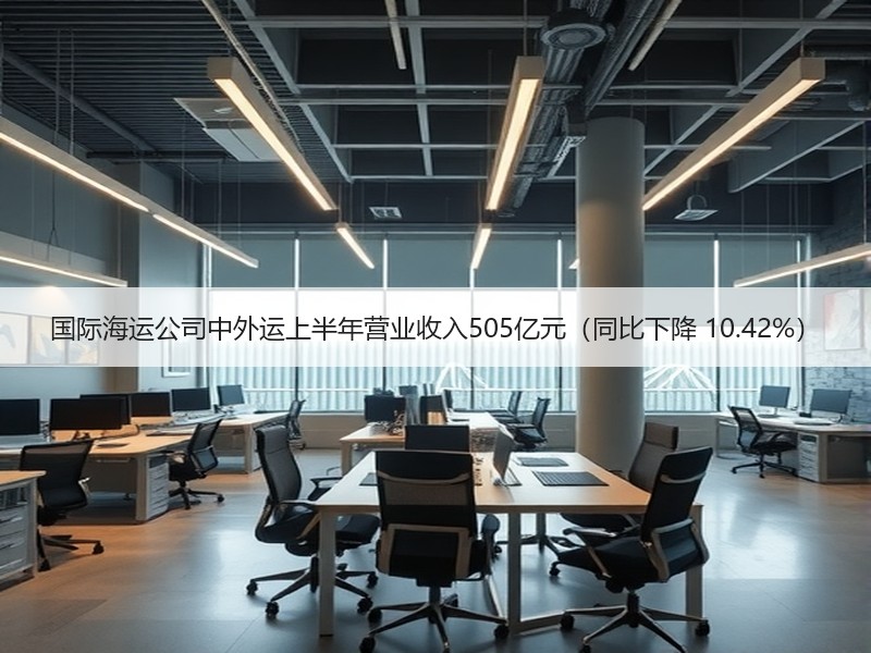 国际海运公司中外运上半年营业收入505亿元（同比下降 10.42%）