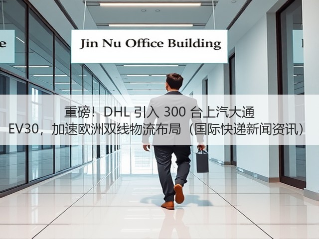 重磅!DHL 引入 300 台上汽大通 EV30,加速欧洲双线物流布局(国际快递新闻资讯)(图3) 重磅!DHL 引入 300 台上汽大通 EV30,加速欧洲双线物流布局(国际快递新闻资讯)(图3)