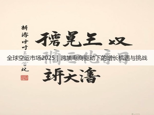 全球空运市场2025|跨境电商驱动下的增长机遇与挑战(图2) 全球空运市场2025|跨境电商驱动下的增长机遇与挑战(图2)