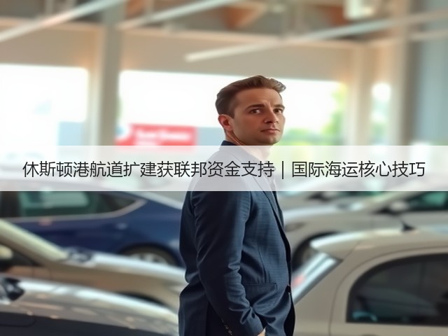 休斯顿港航道扩建获联邦资金支持|国际海运核心技巧(图1) 休斯顿港航道扩建获联邦资金支持|国际海运核心技巧(图1)