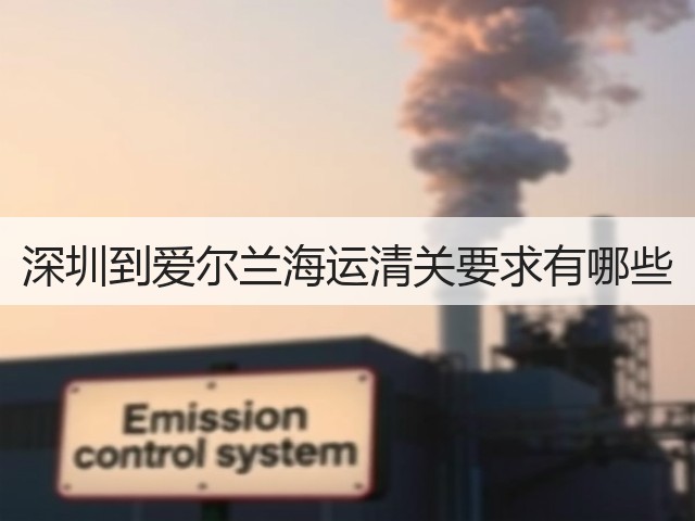 深圳到爱尔兰海运清关要求有哪些(图1)