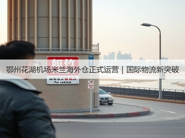 鄂州花湖机场米兰海外仓正式运营|国际物流新突破(图2) 鄂州花湖机场米兰海外仓正式运营|国际物流新突破(图2)