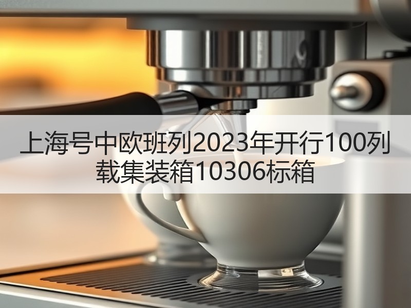 上海号中欧班列2023年开行100列 载集装箱10306标箱